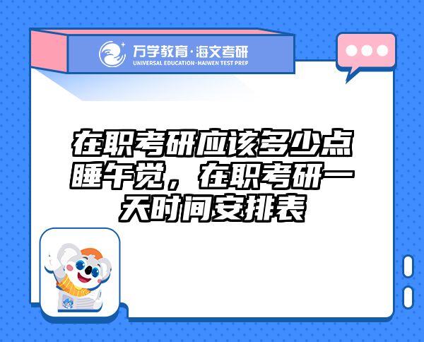 在职考研应该多少点睡午觉，在职考研一天时间安排表