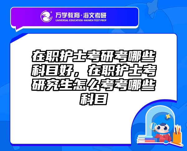 在职护士考研考哪些科目好，在职护士考研究生怎么考考哪些科目