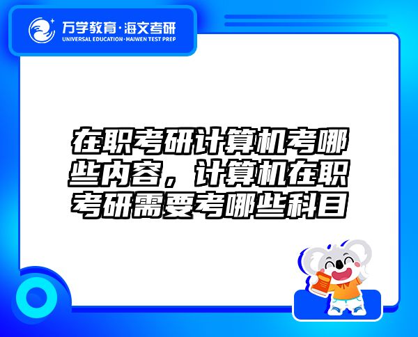 在职考研计算机考哪些内容，计算机在职考研需要考哪些科目