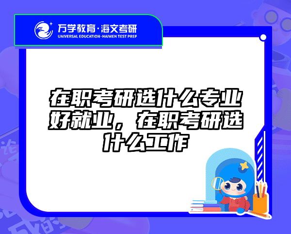 在职考研选什么专业好就业，在职考研选什么工作