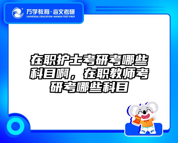 在职护士考研考哪些科目啊，在职教师考研考哪些科目