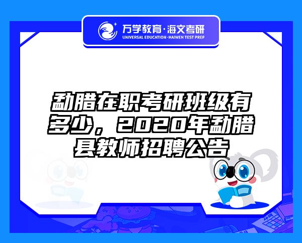 勐腊在职考研班级有多少，2020年勐腊县教师招聘公告