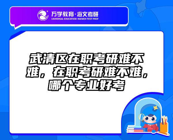 武清区在职考研难不难，在职考研难不难，哪个专业好考