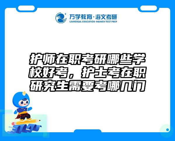 护师在职考研哪些学校好考，护士考在职研究生需要考哪几门