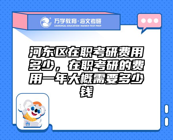 河东区在职考研费用多少，在职考研的费用一年大概需要多少钱