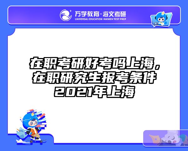 在职考研好考吗上海，在职研究生报考条件2021年上海