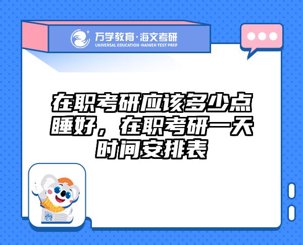 在职考研应该多少点睡好，在职考研一天时间安排表