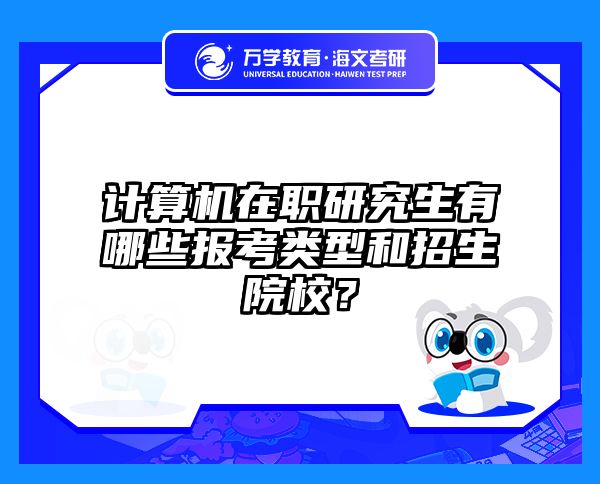 计算机在职研究生有哪些报考类型和招生院校？