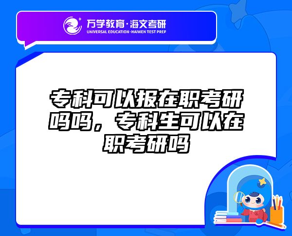 专科可以报在职考研吗吗，专科生可以在职考研吗