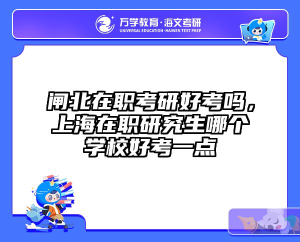 闸北在职考研好考吗，上海在职研究生哪个学校好考一点