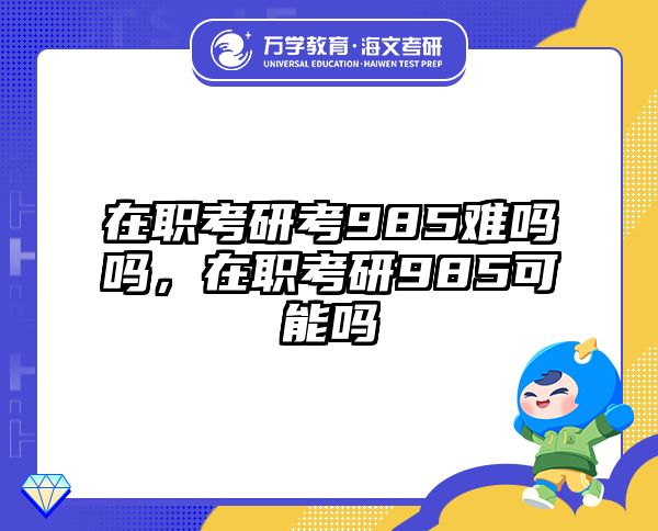 在职考研考985难吗吗，在职考研985可能吗