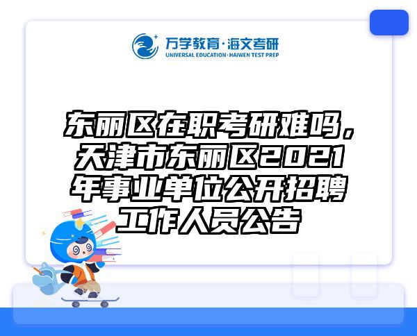 东丽区在职考研难吗，天津市东丽区2021年事业单位公开招聘工作人员公告