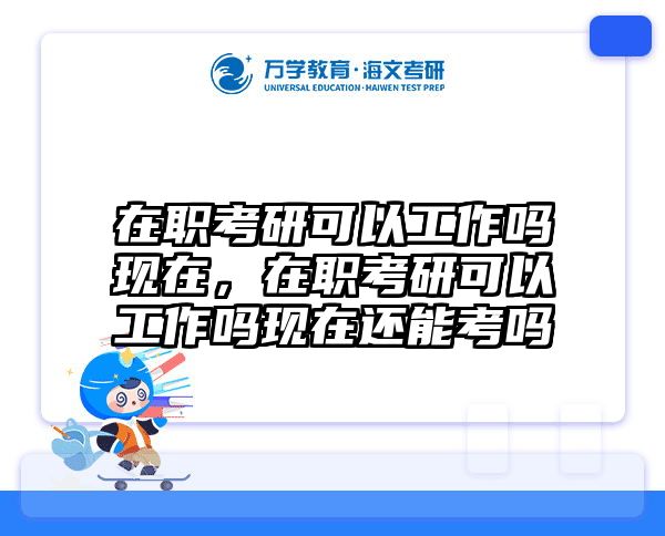 在职考研可以工作吗现在，在职考研可以工作吗现在还能考吗