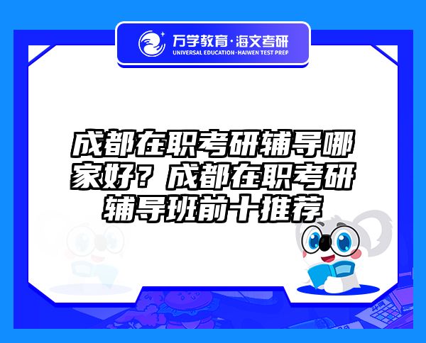 成都在职考研辅导哪家好？成都在职考研辅导班前十推荐