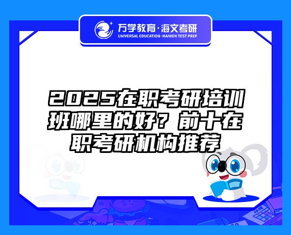 2025在职考研培训班哪里的好？前十在职考研机构推荐