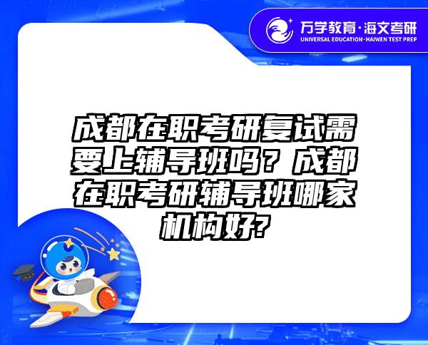 成都在职考研复试需要上辅导班吗？成都在职考研辅导班哪家机构好?